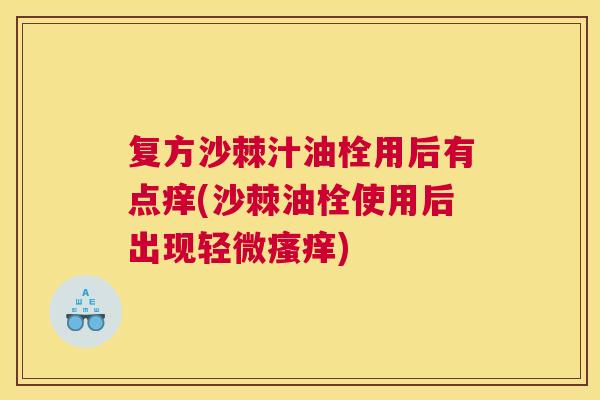 复方沙棘汁油栓用后有点痒(沙棘油栓使用后出现轻微瘙痒)