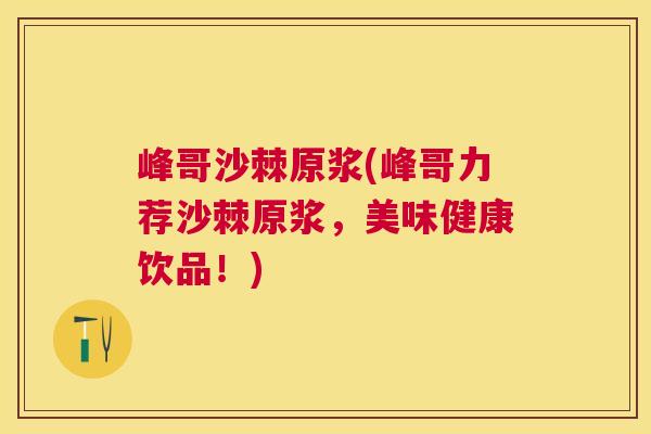 峰哥沙棘原浆(峰哥力荐沙棘原浆,美味健康饮品!)
