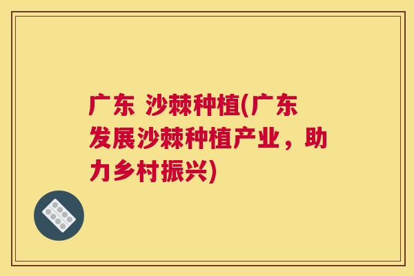 广东 沙棘种植(广东发展沙棘种植产业，助力乡村振兴)