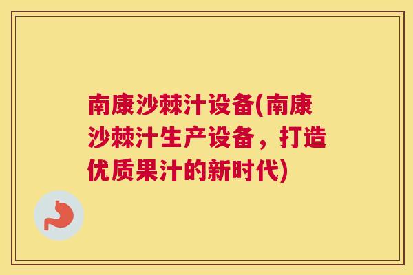 南康沙棘汁设备(南康沙棘汁生产设备，打造优质果汁的新时代)