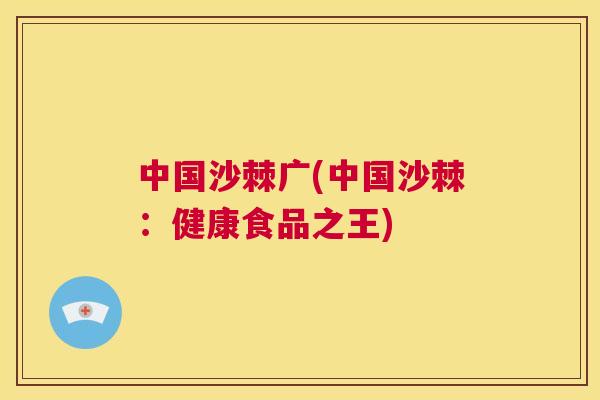 中国沙棘广(中国沙棘:健康食品之王)