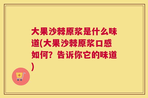 大果沙棘原浆是什么味道(大果沙棘原浆口感如何？告诉你它的味道)