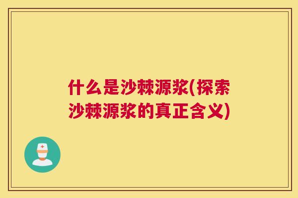 什么是沙棘源浆(探索沙棘源浆的真正含义)