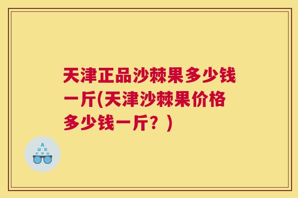 天津正品沙棘果多少钱一斤(天津沙棘果价格多少钱一斤?) 天津正品沙棘果多少钱一斤(天津沙棘果价格多少钱一斤?)