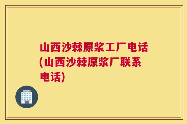 山西沙棘原浆工厂电话(山西沙棘原浆厂联系电话)