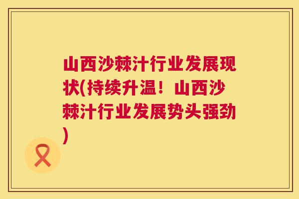 山西沙棘汁行业发展现状(持续升温！山西沙棘汁行业发展势头强劲)