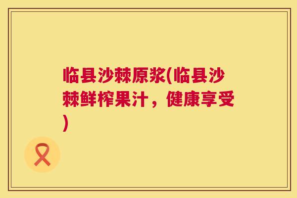 临县沙棘原浆(临县沙棘鲜榨果汁,健康享受)