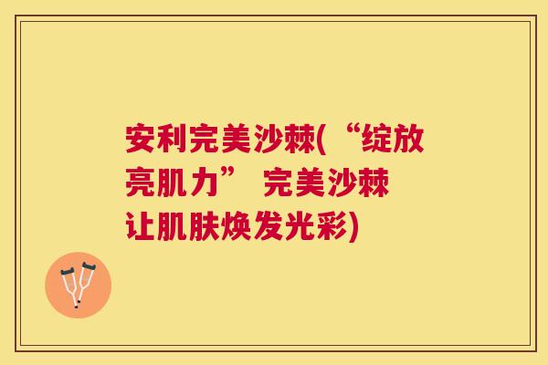 安利完美沙棘(“绽放亮肌力” 完美沙棘 让肌肤焕发光彩)