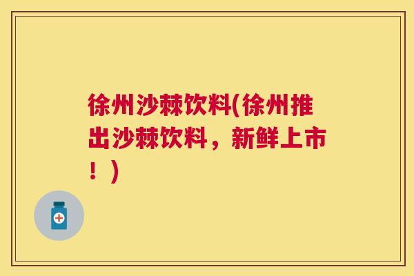 徐州沙棘饮料(徐州推出沙棘饮料,新鲜上市!)
