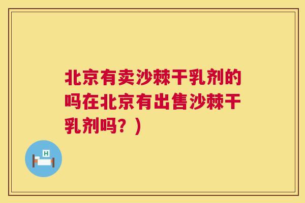 北京有卖沙棘干乳剂的吗在北京有出售沙棘干乳剂吗？)