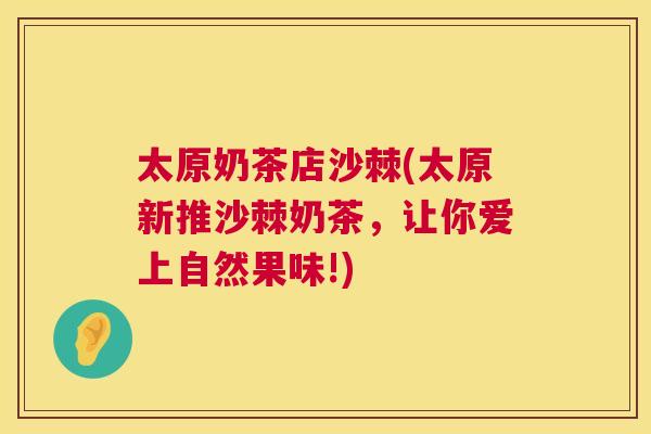 太原奶茶店沙棘(太原新推沙棘奶茶，让你爱上自然果味!)