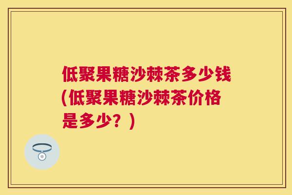 低聚果糖沙棘茶多少钱(低聚果糖沙棘茶价格是多少?)