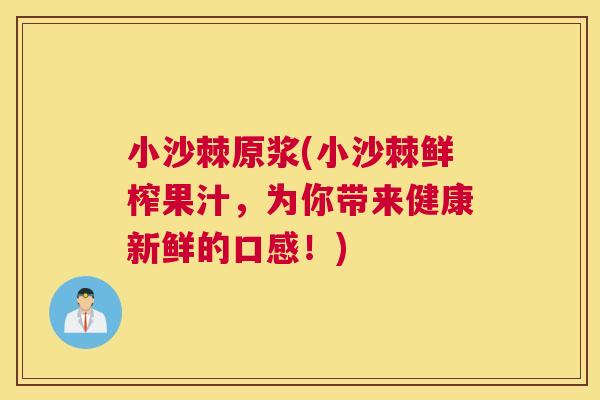 小沙棘原浆(小沙棘鲜榨果汁,为你带来健康新鲜的口感!)