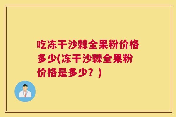 吃冻干沙棘全果粉价格多少(冻干沙棘全果粉价格是多少?)