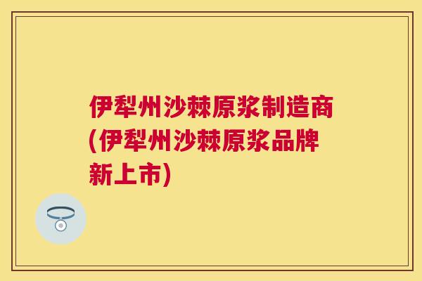 伊犁州沙棘原浆制造商(伊犁州沙棘原浆品牌新上市) 伊犁州沙棘原浆制造商(伊犁州沙棘原浆品牌新上市)