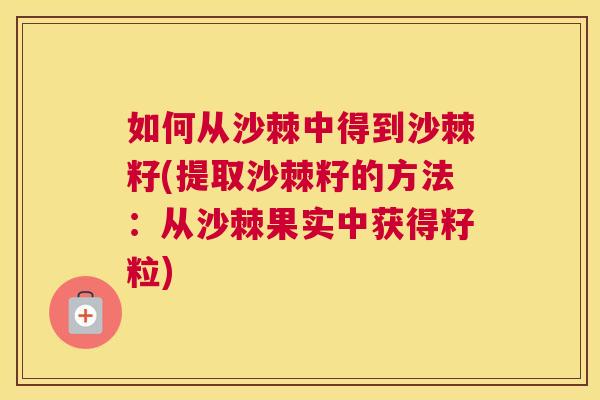 如何从沙棘中得到沙棘籽(提取沙棘籽的方法:从沙棘果实中获得籽粒)