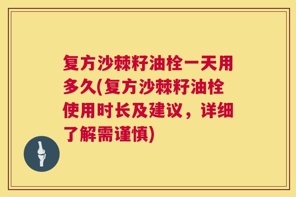 复方沙棘籽油栓一天用多久(复方沙棘籽油栓使用时长及建议,详细了解需谨慎)