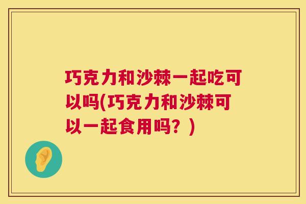 巧克力和沙棘一起吃可以吗(巧克力和沙棘可以一起食用吗?)