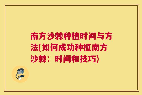 南方沙棘种植时间与方法(如何成功种植南方沙棘:时间和技巧) 南方沙棘种植时间与方法(如何成功种植南方沙棘:时间和技巧)