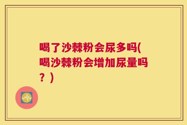 喝了沙棘粉会尿多吗(喝沙棘粉会增加尿量吗?)