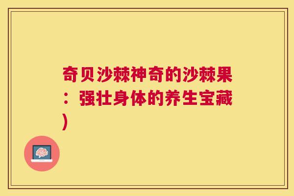 奇贝沙棘神奇的沙棘果：强壮身体的养生宝藏)