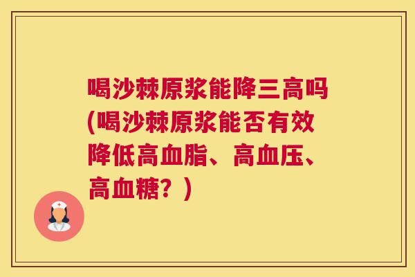 喝沙棘原浆能降三高吗(喝沙棘原浆能否有效降低高血脂、高血压、高血糖？)