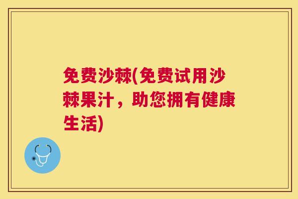 免费沙棘(免费试用沙棘果汁，助您拥有健康生活)