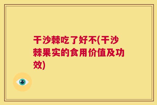 干沙棘吃了好不(干沙棘果实的食用价值及功效) 干沙棘吃了好不(干沙棘果实的食用价值及功效)