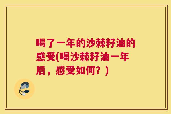 喝了一年的沙棘籽油的感受(喝沙棘籽油一年后，感受如何？)
