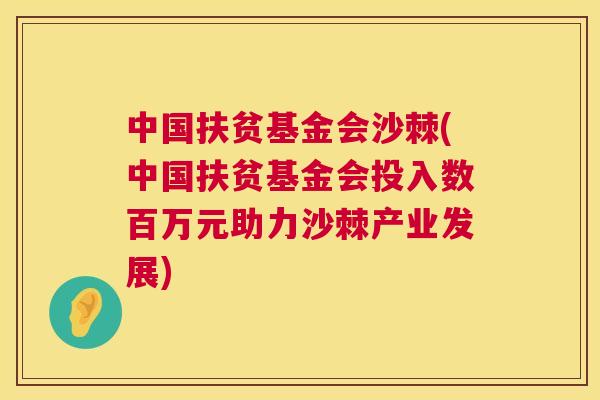 中国扶贫基金会沙棘(中国扶贫基金会投入数百万元助力沙棘产业发展) 中国扶贫基金会沙棘(中国扶贫基金会投入数百万元助力沙棘产业发展)