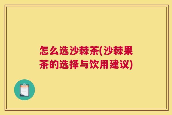 怎么选沙棘茶(沙棘果茶的选择与饮用建议)