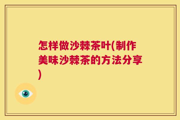 怎样做沙棘茶叶(制作美味沙棘茶的方法分享)