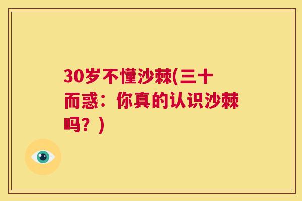 30岁不懂沙棘(三十而惑:你真的认识沙棘吗?)