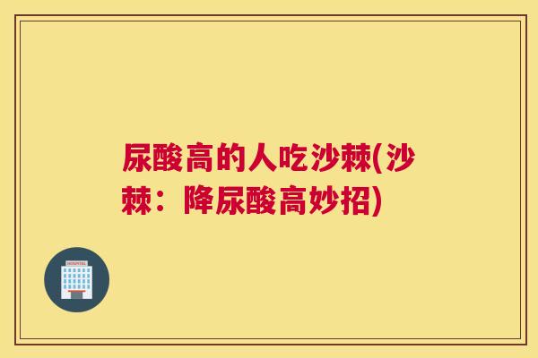 尿酸高的人吃沙棘(沙棘：降尿酸高妙招)