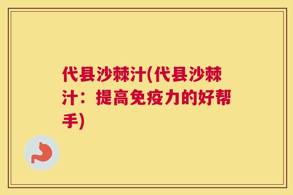 代县沙棘汁(代县沙棘汁:提高免疫力的好帮手)