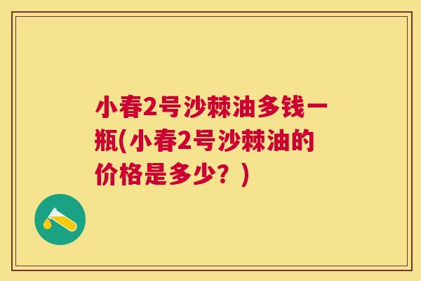 小春2号沙棘油多钱一瓶(小春2号沙棘油的价格是多少？)