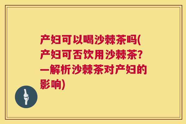 产妇可以喝沙棘茶吗(产妇可否饮用沙棘茶？—解析沙棘茶对产妇的影响)