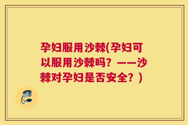 孕妇服用沙棘(孕妇可以服用沙棘吗?——沙棘对孕妇是否安全?)