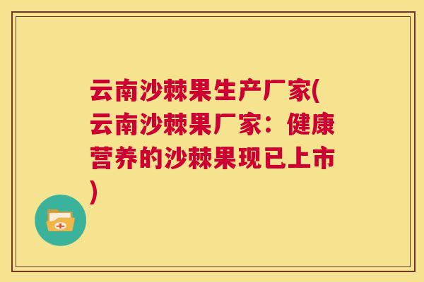 云南沙棘果生产厂家(云南沙棘果厂家：健康营养的沙棘果现已上市)