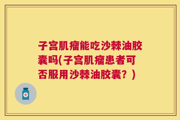 子宫肌瘤能吃沙棘油胶囊吗(子宫肌瘤患者可否服用沙棘油胶囊？)