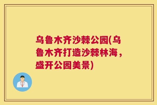 乌鲁木齐沙棘公园(乌鲁木齐打造沙棘林海,盛开公园美景)