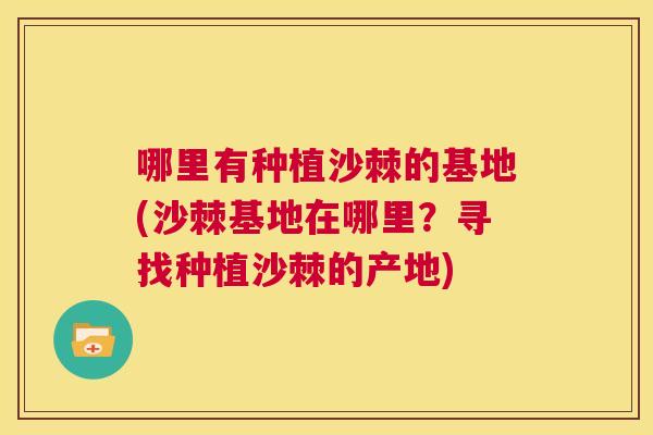 哪里有种植沙棘的基地(沙棘基地在哪里?寻找种植沙棘的产地) 哪里有种植沙棘的基地(沙棘基地在哪里?寻找种植沙棘的产地)
