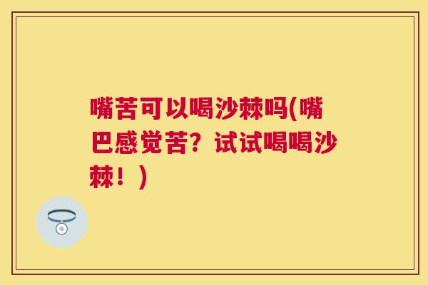嘴苦可以喝沙棘吗(嘴巴感觉苦？试试喝喝沙棘！)