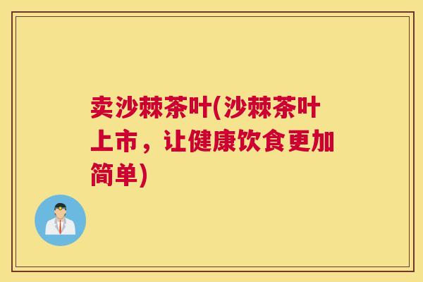 卖沙棘茶叶(沙棘茶叶上市，让健康饮食更加简单)