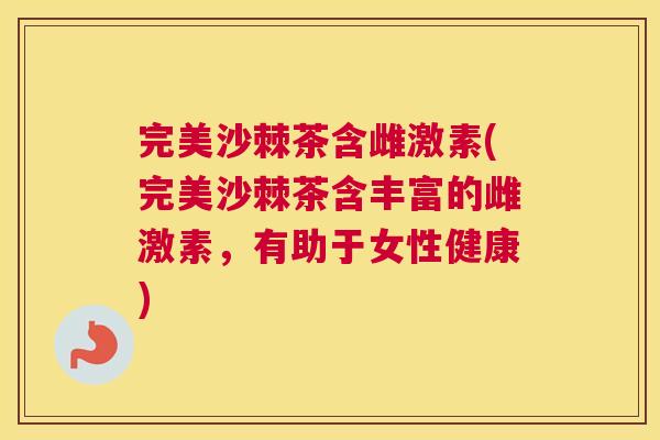 完美沙棘茶含雌激素(完美沙棘茶含丰富的雌激素,有助于女性健康)