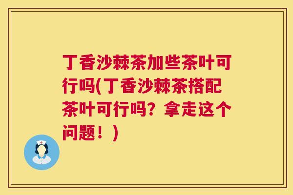 丁香沙棘茶加些茶叶可行吗(丁香沙棘茶搭配茶叶可行吗？拿走这个问题！)