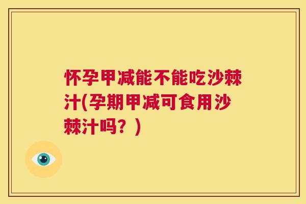 怀孕甲减能不能吃沙棘汁(孕期甲减可食用沙棘汁吗?)