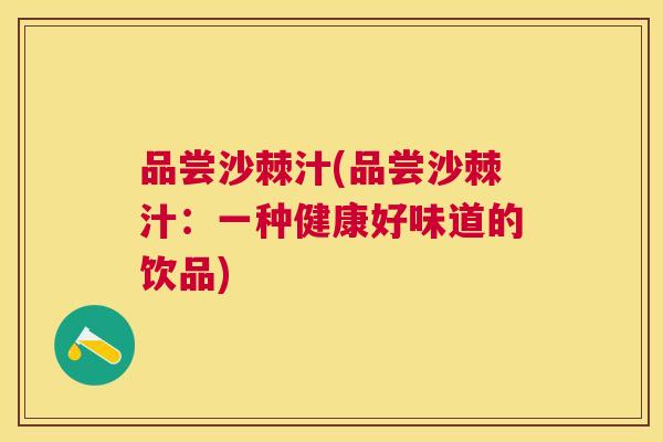 品尝沙棘汁(品尝沙棘汁：一种健康好味道的饮品)