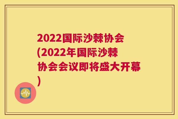 2022国际沙棘协会(2022年国际沙棘协会会议即将盛大开幕)