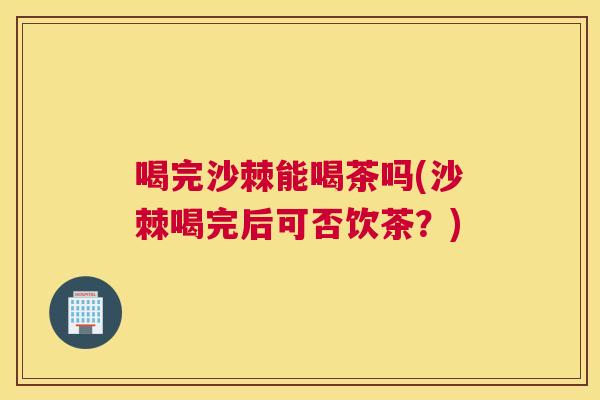 喝完沙棘能喝茶吗(沙棘喝完后可否饮茶?) 喝完沙棘能喝茶吗(沙棘喝完后可否饮茶?)